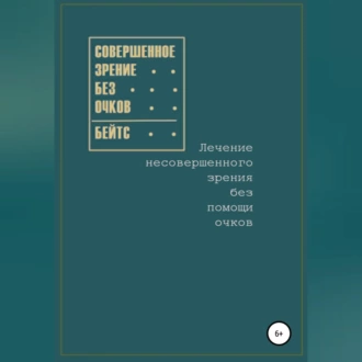 Совершенное зрение без очков. Лечение несовершенного зрения без помощи очков - Уильям Бейтс