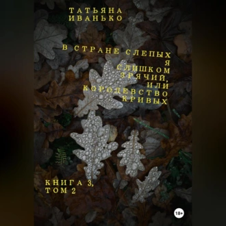 В стране слепых я слишком зрячий, или Королевство кривых. Книга 3. Том 2 - Татьяна Вячеславовна Иванько