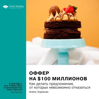 Ключевые идеи книги: Оффер на $100 миллионов. Как делать предложения, от которых невозможно отказаться. Алекс Хормози - Smart Reading