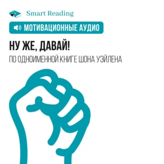 Ну же, давай! Заработай больше денег, обрети лучшую форму, создай эпичные отношения и управляй своей жизнью! Мотивация - Smart Reading