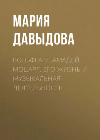 Вольфганг Амадей Моцарт. Его жизнь и музыкальная деятельность - Мария Давыдова