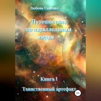 Путешествие по параллельным мирам. Книга 1. Таинственный артефакт - Любовь Савенко