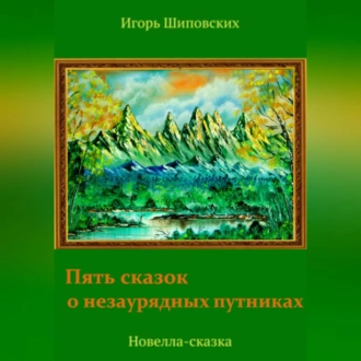 Пять сказок о незаурядных путниках — Игорь Дасиевич Шиповских