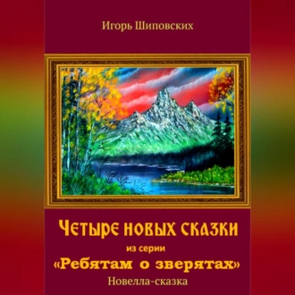 Четыре новых сказки из серии «Ребятам о зверятах» - Игорь Дасиевич Шиповских