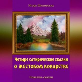 Четыре сатирические сказки о жестоком коварстве - Игорь Дасиевич Шиповских