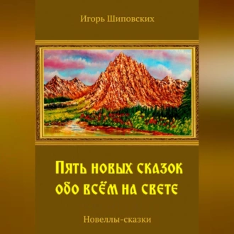 Пять новых сказок обо всём на свете — Игорь Дасиевич Шиповских