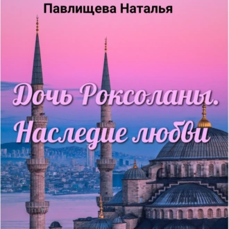 Дочь Роксоланы. Наследие любви - Наталья Павлищева