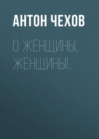 О женщины, женщины!.. — Антон Чехов