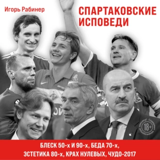 Спартаковские исповеди. Блеск 50-х и 90-х, эстетика 80-х, крах нулевых, чудо-2017 - Игорь Рабинер