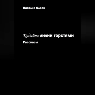 Кидайте лилии горстями. Рассказы - Наталья Олеск