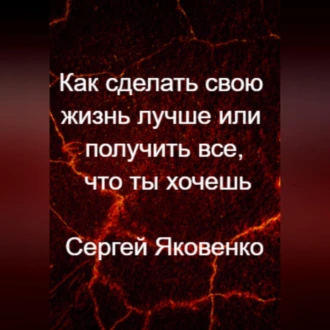 Как сделать свою жизнь лучше или получить все, что ты хочешь - Сергей Владимирович Яковенко