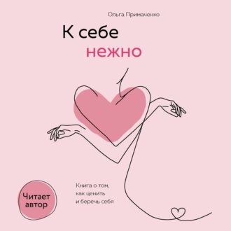 К себе нежно. Книга о том, как ценить и беречь себя - Ольга Примаченко