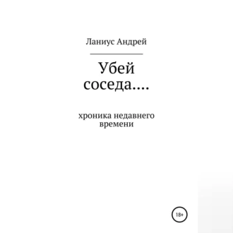 Убей соседа… Хроника недавнего времени - Ланиус Андрей