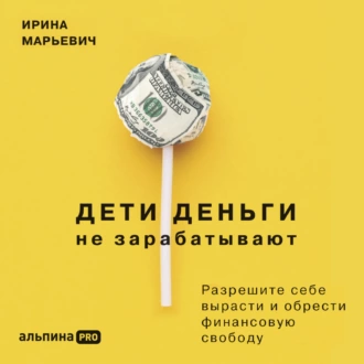 Дети деньги не зарабатывают. Разрешите себе вырасти и обрести финансовую свободу — Ирина Марьевич