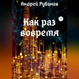 Как раз вовремя - Андрей Рубанов