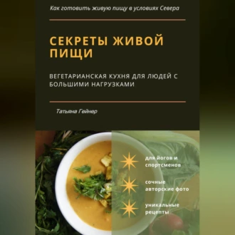 Секреты живой пищи. Вегетарианская кухня для людей с большими нагрузками - Татьяна Гейнер