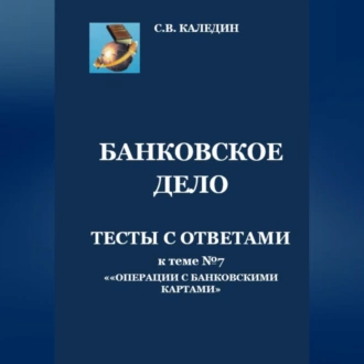 Банковское дело. Тесты с ответами к теме №7 «Операции с банковскими картами» - Сергей Каледин