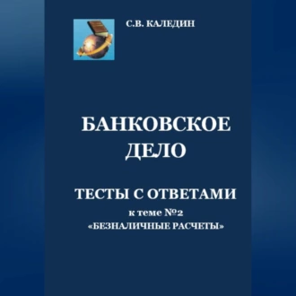 Банковское дело. Тесты с ответами к теме № 2 «Безналичные расчеты» - Сергей Каледин