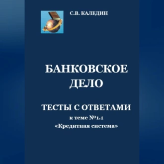 Банковское дело. Тесты с ответами к теме № 1.1 «Кредитная система» — Сергей Каледин