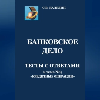 Банковское дело. Тесты с ответами к теме № 4 «Кредитные операции» - Сергей Каледин