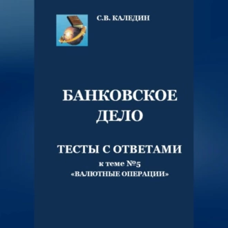 Банковское дело. Тесты с ответами к теме №5 «Валютные операции» - Сергей Каледин