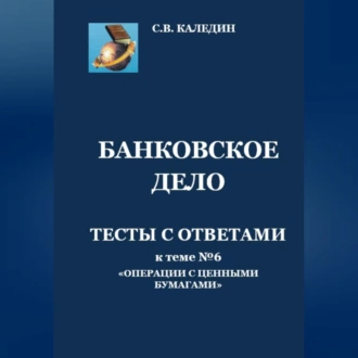 Банковское дело. Тесты с ответами к теме № 6 «Операции с ценными бумагами» — Сергей Каледин