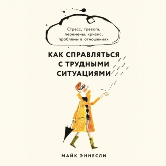 Как справляться с трудными ситуациями: Стресс, тревога, перемены, кризис, проблемы в отношениях - Майк Эннесли