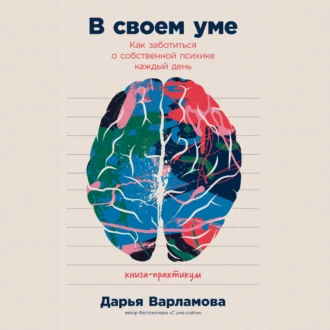 В своем уме: Как заботиться о собственной психике каждый день - Дарья Варламова