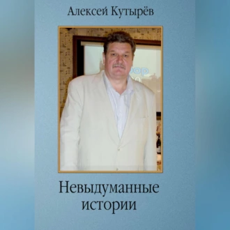 Невыдуманные истории - Алексей Анатольевич Кутырев