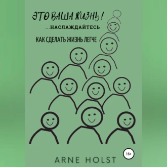 Это ваша жизнь!.. наслаждайтесь. Как сделать жизнь легче - Arne Holst