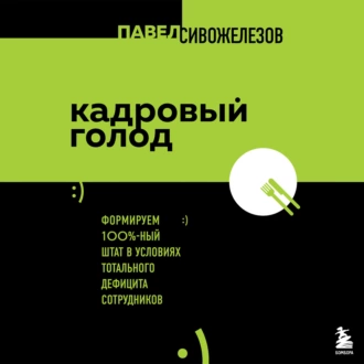 Кадровый голод. Формируем 100%-ный штат в условиях тотального дефицита сотрудников - Павел Сивожелезов