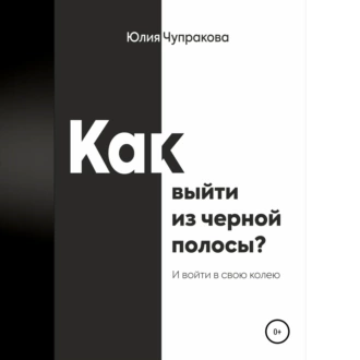 Как выйти из черной полосы. И войти в свою колею - Юлия Сергеевна Чупракова