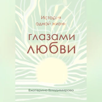 История одной жизни глазами любви - Екатерина Владимирова