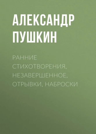 Ранние стихотворения, незавершенное, отрывки, наброски - Александр Пушкин