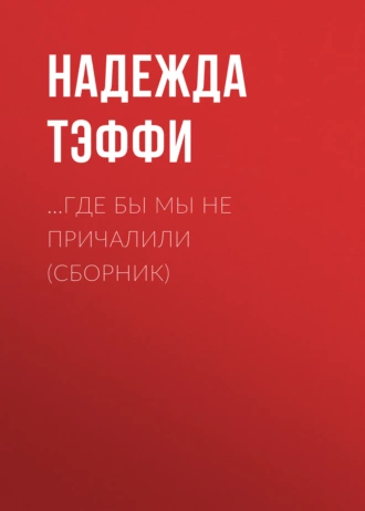 …Где бы мы не причалили (сборник) - Надежда Тэффи