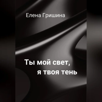 Ты мой свет, я твоя тень. - Елена Гришина