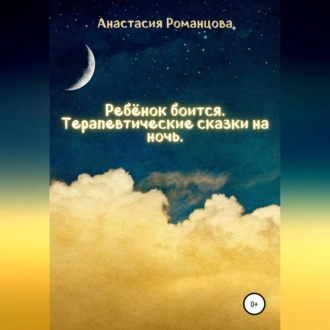 Ребенок боится. Терапевтические сказки на ночь - Анастасия Романцова