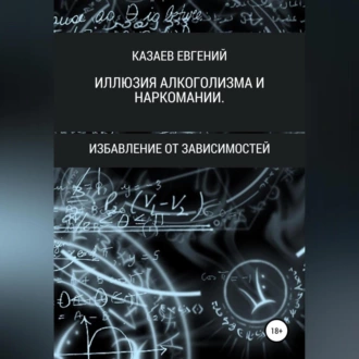 Иллюзия алкоголизма и наркомании - Евгений Викторович Казаев