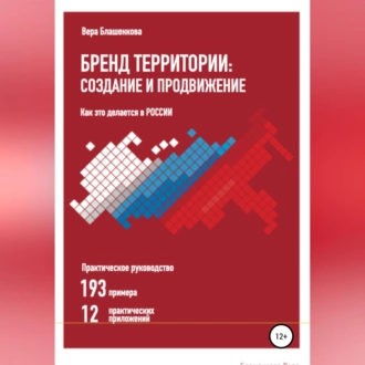 Бренд территории: создание и продвижение. Как это делается в России. Практическое руководство: 193 примера и 12 практических приложений - Вера Блашенкова