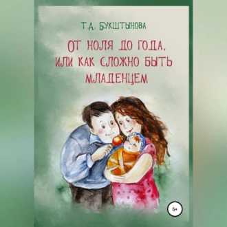 От ноля до года, или Как сложно быть младенцем - Татьяна Анатольевна Букштынова