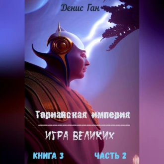 Торианская империя. Игра великих. Книга 3. Часть 2 - Денис Ган