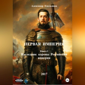 Первая Империя. Книга 1. Наследник короны Российской империи - Александр Геннадьевич Емельянов