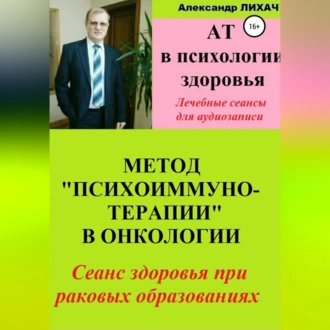 АТ в психологии здоровья. Метод «Психоиммунотерапии» в онкологии. Лечебные сеансы для аудиозаписи - Александр Владимирович Лихач