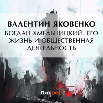 Богдан Хмельницкий. Его жизнь и общественная деятельность - Валентин Иванович Яковенко