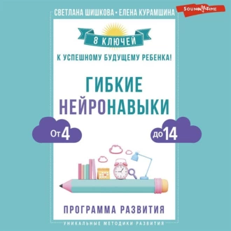 Гибкие нейронавыки. 8 ключей к успешному будущему ребенка! От 4 до 14 лет - Светлана Шишкова