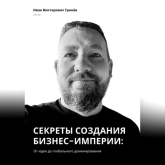 Секреты создания бизнес-империи: от Идеи до Глобального Доминирования - Иван Викторович Гринёв