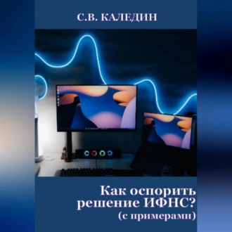 Как оспорить решение ИФНС? (с примерами) - Сергей Каледин