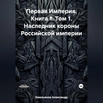 Первая Империя. Книга 1. Том 1. Наследник короны Российской империи - Александр Геннадьевич Емельянов