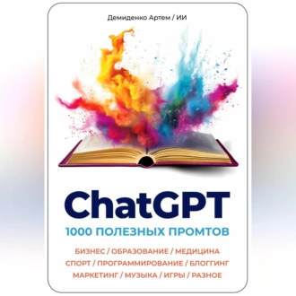 ChatGPT. 1000 Промтов. Бизнес, Образование, Медицина, Спорт, Программирование, Блоггинг, Маркетинг, Музыка, Игры, Разное — Артем Демиденко