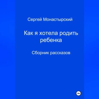 Как я хотела родить ребенка. Сборник рассказов - Сергей Семенович Монастырский